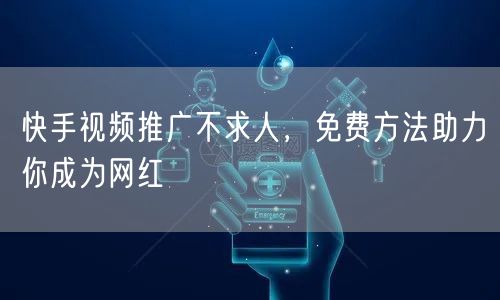 快手视频推广不求人，免费方法助力你成为网红