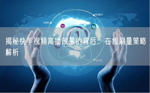 揭秘快手视频高播放量的背后：在线刷量策略解析