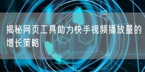 揭秘网页工具助力快手视频播放量的增长策略
