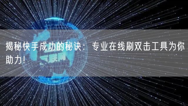 揭秘快手成功的秘诀：专业在线刷双击工具为你助力！