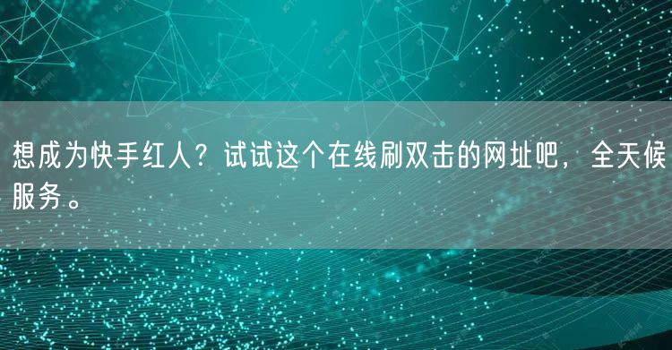 想成为快手红人？试试这个在线刷双击的网址吧，全天候服务。