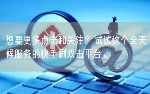 想要更多点击和关注？试试这个全天候服务的快手刷双击平台。